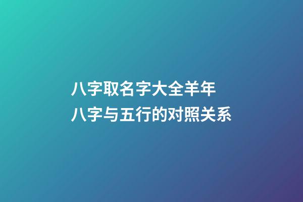 八字取名字大全羊年 八字与五行的对照关系
